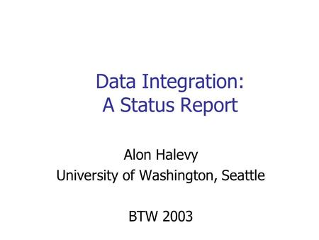 Data Integration: A Status Report Alon Halevy University of Washington, Seattle BTW 2003.