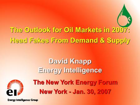 The Outlook for Oil Markets in 2007: Head Fakes From Demand & Supply David Knapp Energy Intelligence The New York Energy Forum New York - Jan. 30, 2007.