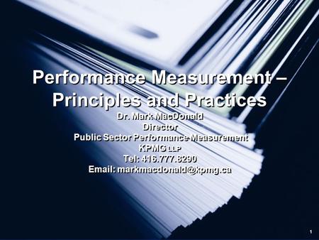 1 Performance Measurement – Principles and Practices Dr. Mark MacDonald Director Public Sector Performance Measurement KPMG LLP Tel: 416.777.8290 Email: