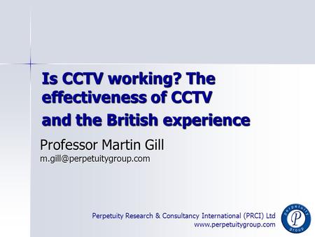 Perpetuity Research & Consultancy International (PRCI) Ltd www.perpetuitygroup.com Is CCTV working? The effectiveness of CCTV and the British experience.