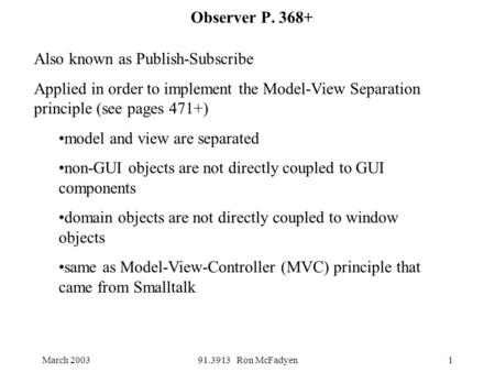 March 200391.3913 Ron McFadyen1 Observer P. 368+ Also known as Publish-Subscribe Applied in order to implement the Model-View Separation principle (see.