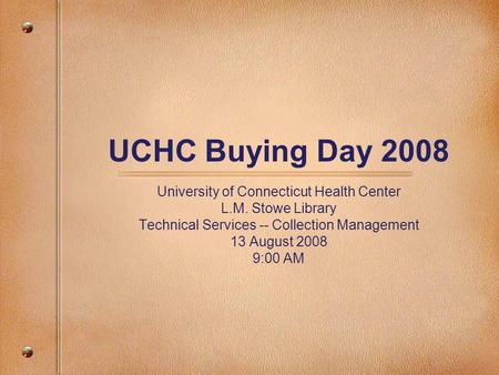 UCHC Buying Day 2008 University of Connecticut Health Center L.M. Stowe Library Technical Services -- Collection Management 13 August 2008 9:00 AM.