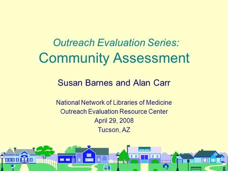 Outreach Evaluation Series: Community Assessment Susan Barnes and Alan Carr National Network of Libraries of Medicine Outreach Evaluation Resource Center.