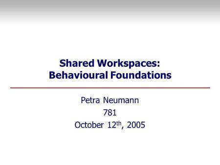 Shared Workspaces: Behavioural Foundations Petra Neumann 781 October 12 th, 2005.