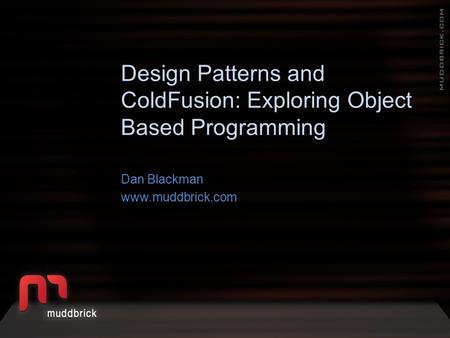 Design Patterns and ColdFusion: Exploring Object Based Programming Dan Blackman www.muddbrick.com.