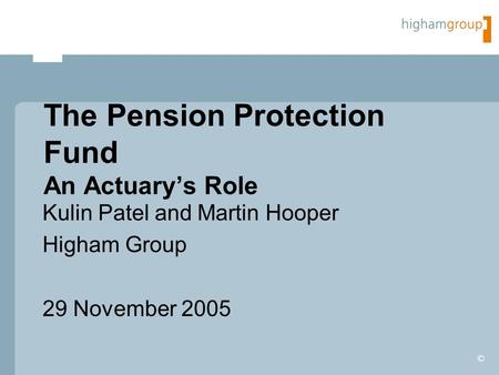 © The Pension Protection Fund An Actuary’s Role Kulin Patel and Martin Hooper Higham Group 29 November 2005.