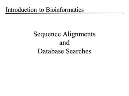 Sequence Alignments and Database Searches Introduction to Bioinformatics.