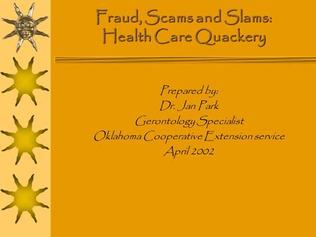 Fraud, Scams and Slams: Health Care Quackery Prepared by: Dr. Jan Park Gerontology Specialist Oklahoma Cooperative Extension service April 2002.