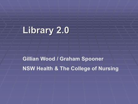Library 2.0 Gillian Wood / Graham Spooner NSW Health & The College of Nursing.
