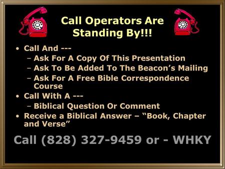 Call Operators Are Standing By!!! Call And --- –Ask For A Copy Of This Presentation –Ask To Be Added To The Beacon’s Mailing –Ask For A Free Bible Correspondence.