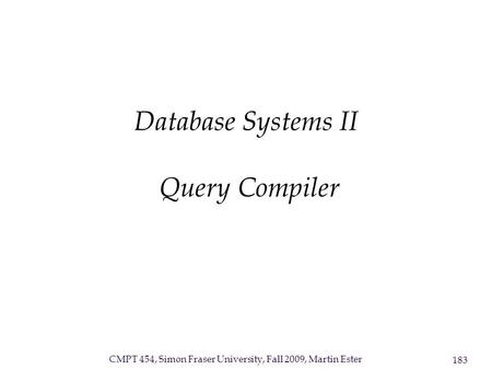CMPT 454, Simon Fraser University, Fall 2009, Martin Ester 183 Database Systems II Query Compiler.