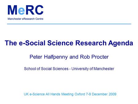The e-Social Science Research Agenda Peter Halfpenny and Rob Procter School of Social Sciences - University of Manchester UK e-Science All Hands Meeting.