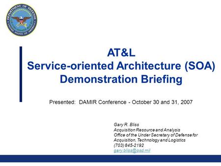 0 AT&L Service-oriented Architecture (SOA) Demonstration Briefing Presented: DAMIR Conference - October 30 and 31, 2007 Gary R. Bliss Acquisition Resource.