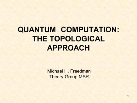 1 QUANTUM COMPUTATION: THE TOPOLOGICAL APPROACH Michael H. Freedman Theory Group MSR.