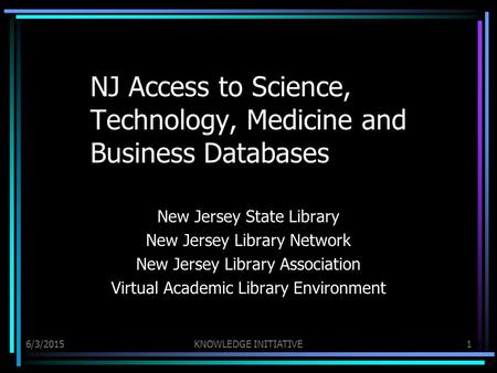 6/3/2015KNOWLEDGE INITIATIVE1 NJ Access to Science, Technology, Medicine and Business Databases New Jersey State Library New Jersey Library Network New.
