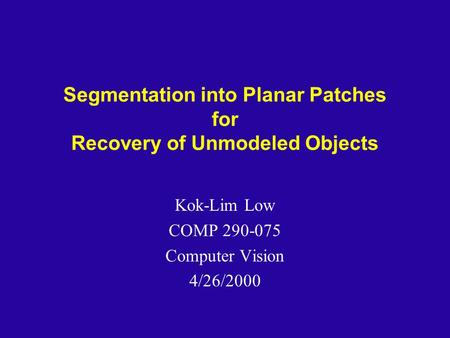 Segmentation into Planar Patches for Recovery of Unmodeled Objects Kok-Lim Low COMP 290-075 Computer Vision 4/26/2000.
