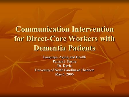 Communication Intervention for Direct-Care Workers with Dementia Patients Language, Aging, and Health Patrick J. Payne Dr. Davis University of North Carolina.