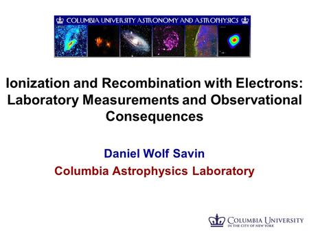 Ionization and Recombination with Electrons: Laboratory Measurements and Observational Consequences Daniel Wolf Savin Columbia Astrophysics Laboratory.