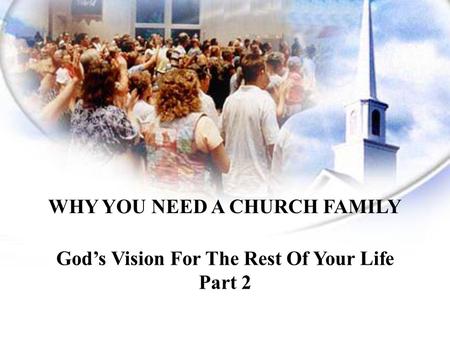 WHY YOU NEED A CHURCH FAMILY God’s Vision For The Rest Of Your Life
