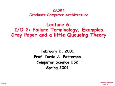 CS252/Patterson Lec 6.1 2/2/01 CS252 Graduate Computer Architecture Lecture 6: I/O 2: Failure Terminology, Examples, Gray Paper and a little Queueing Theory.
