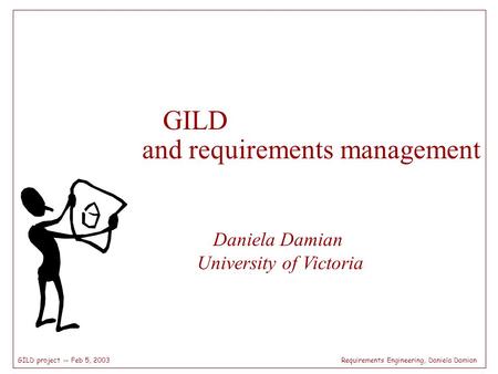 Requirements Engineering, Daniela DamianGILD project -- Feb 5, 2003 GILD and requirements management Daniela Damian University of Victoria.