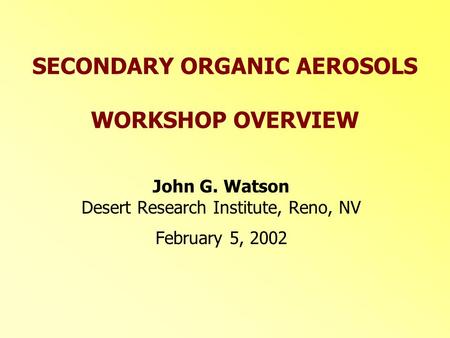SECONDARY ORGANIC AEROSOLS WORKSHOP OVERVIEW John G. Watson Desert Research Institute, Reno, NV February 5, 2002.