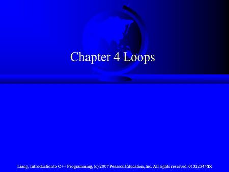 Chapter 4 Loops Liang, Introduction to C++ Programming, (c) 2007 Pearson Education, Inc. All rights reserved. 013225445X.