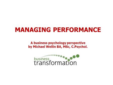 MANAGING PERFORMANCE A business psychology perspective by Michael Wellin BA, MSc, C.Psychol.