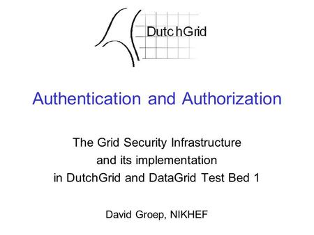 Authentication and Authorization The Grid Security Infrastructure and its implementation in DutchGrid and DataGrid Test Bed 1 David Groep, NIKHEF.