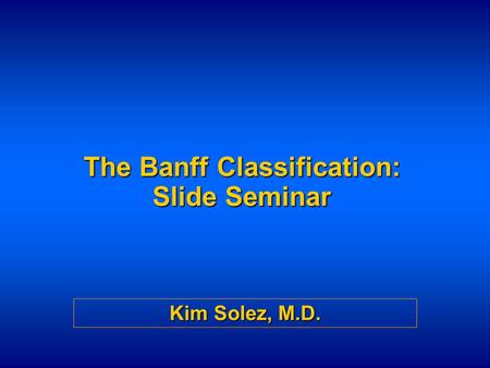The Banff Classification: Slide Seminar Kim Solez, M.D.
