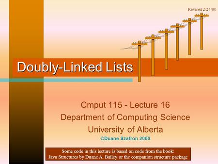 Doubly-Linked Lists Cmput 115 - Lecture 16 Department of Computing Science University of Alberta ©Duane Szafron 2000 Some code in this lecture is based.