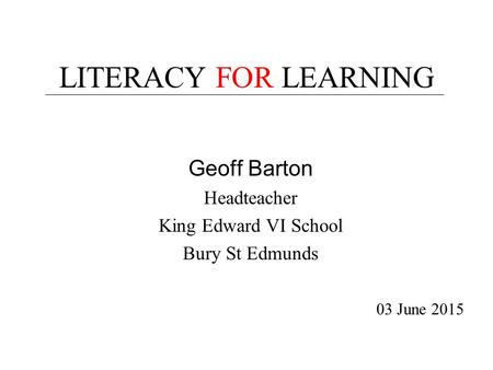 LITERACY FOR LEARNING Geoff Barton Headteacher King Edward VI School Bury St Edmunds 03 June 2015.