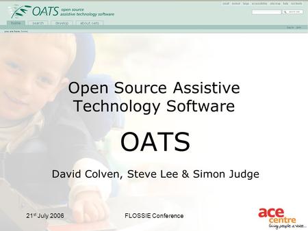 21 st July 2006FLOSSIE Conference Open Source Assistive Technology Software OATS David Colven, Steve Lee & Simon Judge.