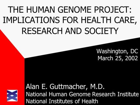 THE HUMAN GENOME PROJECT: IMPLICATIONS FOR HEALTH CARE, RESEARCH AND SOCIETY Washington, DC March 25, 2002 Alan E. Guttmacher, M.D. National Human Genome.
