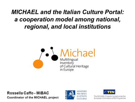 MICHAEL and the Italian Culture Portal: a cooperation model among national, regional, and local institutions The MICHAEL Project is funded under the European.