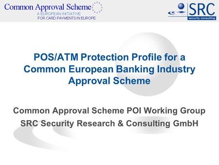 POS/ATM Protection Profile for a Common European Banking Industry Approval Scheme Common Approval Scheme POI Working Group SRC Security Research & Consulting.