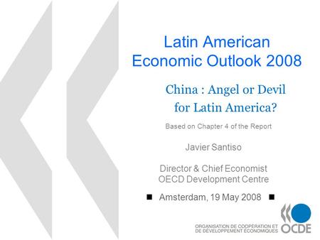 Latin American Economic Outlook 2008 Amsterdam, 19 May 2008 Javier Santiso Director & Chief Economist OECD Development Centre China : Angel or Devil for.
