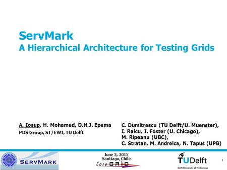 June 3, 2015 1 ServMark A Hierarchical Architecture for Testing Grids Santiago, Chile A. Iosup, H. Mohamed, D.H.J. Epema PDS Group, ST/EWI, TU Delft C.