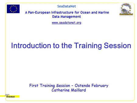 SeaDataNet A Pan-European Infrastructure for Ocean and Marine Data Management www.seadatanet.org First Training Session – Ostende February Catherine Maillard.