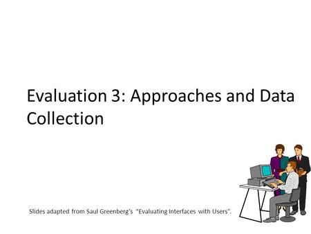 Evaluation 3: Approaches and Data Collection Slides adapted from Saul Greenberg’s “Evaluating Interfaces with Users”.