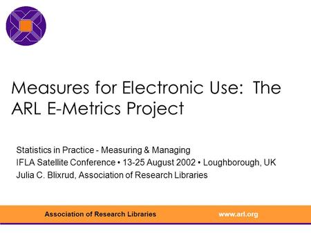 Www.arl.orgAssociation of Research Libraries Measures for Electronic Use: The ARL E-Metrics Project Statistics in Practice - Measuring & Managing IFLA.