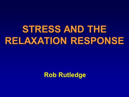 STRESS AND THE RELAXATION RESPONSE Rob Rutledge. WHY LEARN ABOUT STRESS Improves your health You can take an active role Enjoy your life more.