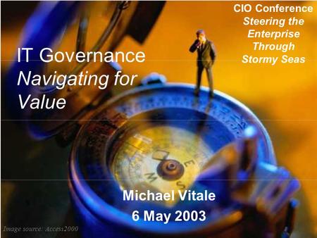IT Governance Navigating for Value Michael Vitale 6 May 2003 CIO Conference Steering the Enterprise Through Stormy Seas Image source: Access2000.