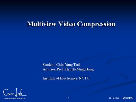 Communication & Multimedia C. -Y. Tsai 2006/4/20 1 Multiview Video Compression Student: Chia-Yang Tsai Advisor: Prof. Hsueh-Ming Hang Institute of Electronics,