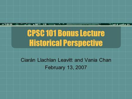 CPSC 101 Bonus Lecture Historical Perspective Ciarán Llachlan Leavitt and Vania Chan February 13, 2007.