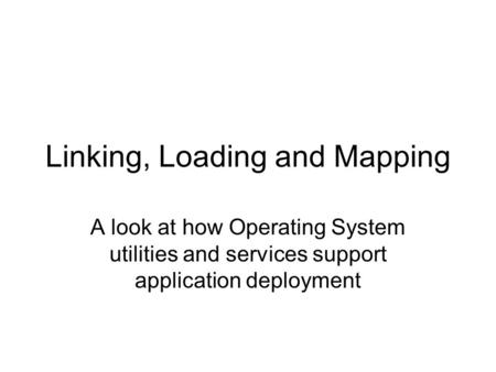 Linking, Loading and Mapping A look at how Operating System utilities and services support application deployment.