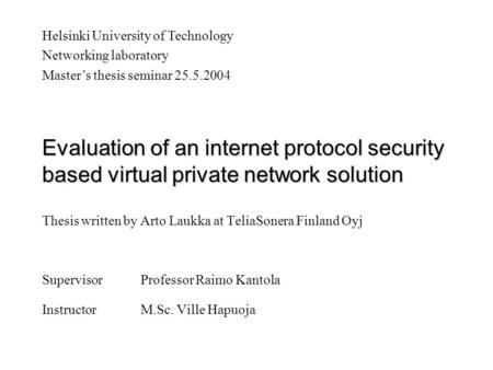 Evaluation of an internet protocol security based virtual private network solution Thesis written by Arto Laukka at TeliaSonera Finland Oyj SupervisorProfessor.