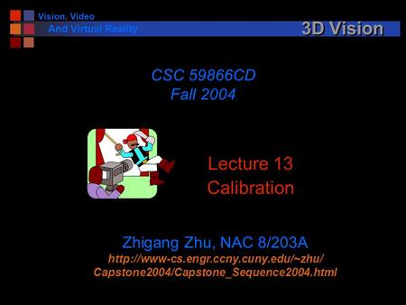 Vision, Video And Virtual Reality 3D Vision Lecture 13 Calibration CSC 59866CD Fall 2004 Zhigang Zhu, NAC 8/203A