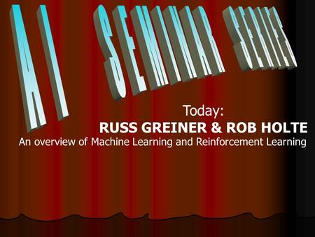 Today: RUSS GREINER & ROB HOLTE An overview of Machine Learning and Reinforcement Learning.