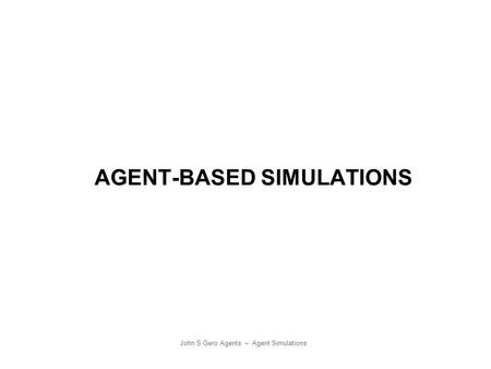 John S Gero Agents – Agent Simulations AGENT-BASED SIMULATIONS.